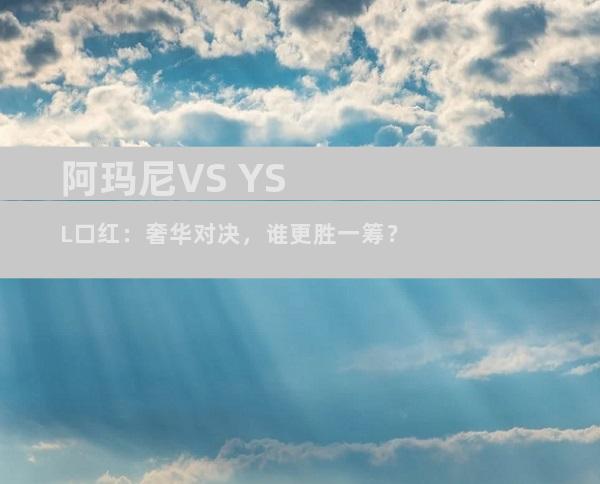 阿玛尼VS YSL口红：奢华对决，谁更胜一筹？